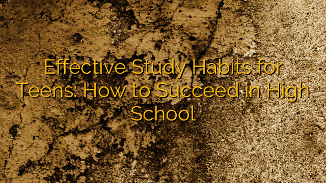 Effective Study Habits for Teens: How to Succeed in High School