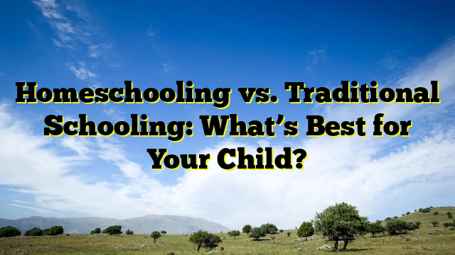 Homeschooling vs. Traditional Schooling: What’s Best for Your Child?