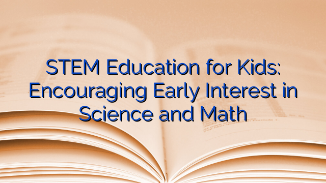 STEM Education for Kids: Encouraging Early Interest in Science and Math